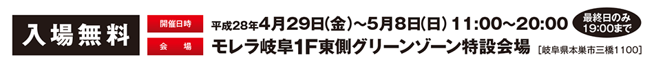 入場無料。開催日時：平成28年4月29日（金）〜5月8日（日）11:00〜20:00　会場：モレラ岐阜1F東側グリーンゾーン特設会場［岐阜県本巣市三橋1100］