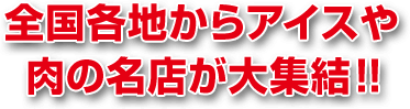 全国各地からアイスや肉の名店が大集結!! 